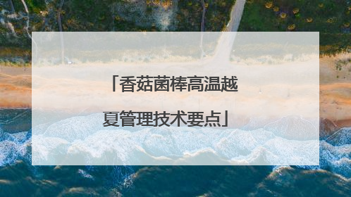 香菇菌棒高温越夏管理技术要点