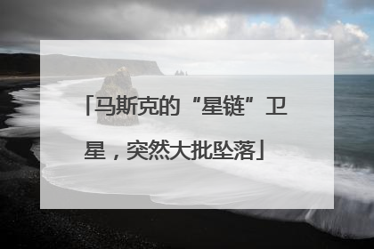 马斯克的“星链”卫星，突然大批坠落