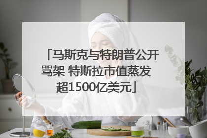 马斯克与特朗普公开骂架 特斯拉市值蒸发超1500亿美元