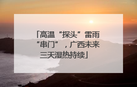 高温“探头”雷雨“串门”，广西未来三天湿热持续