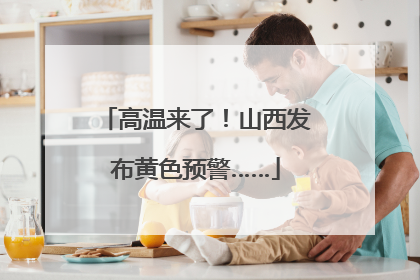 高温来了！山西发布黄色预警……