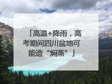 高温+降雨，高考期间四川盆地可能遭“焖蒸”