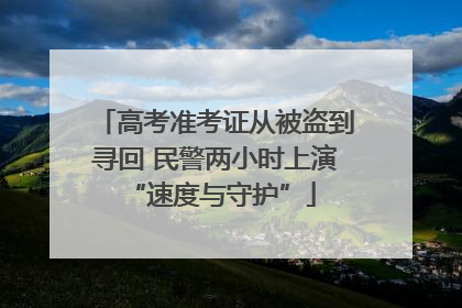 高考准考证从被盗到寻回 民警两小时上演 “速度与守护”