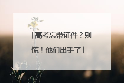 高考忘带证件？别慌！他们出手了