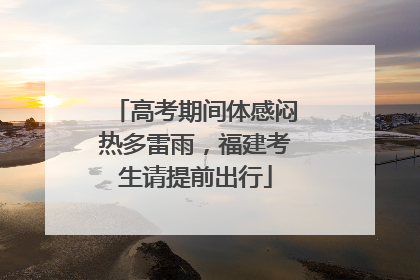 高考期间体感闷热多雷雨，福建考生请提前出行
