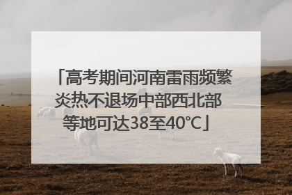 高考期间河南雷雨频繁 炎热不退场中部西北部等地可达38至40℃