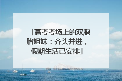 高考考场上的双胞胎姐妹：齐头并进，假期生活已安排