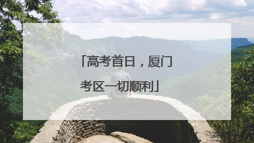 高考首日，厦门考区一切顺利
