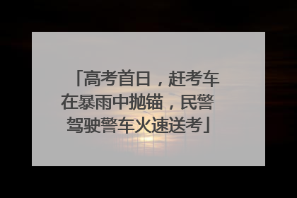 高考首日，赶考车在暴雨中抛锚，民警驾驶警车火速送考