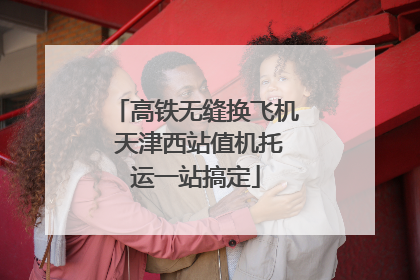 高铁无缝换飞机 天津西站值机托运一站搞定