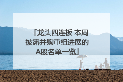 龙头四连板 本周披露并购重组进展的A股名单一览