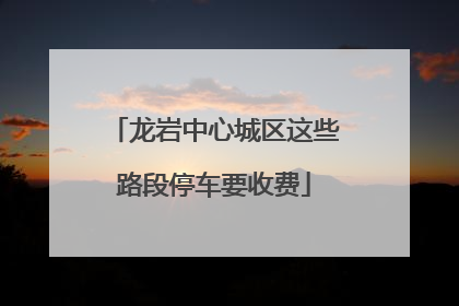 龙岩中心城区这些路段停车要收费