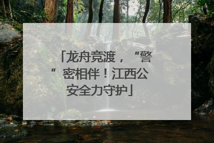 龙舟竞渡，“警”密相伴！江西公安全力守护