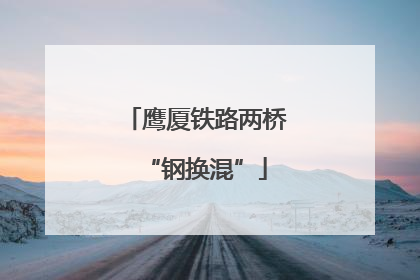 鹰厦铁路两桥“钢换混”