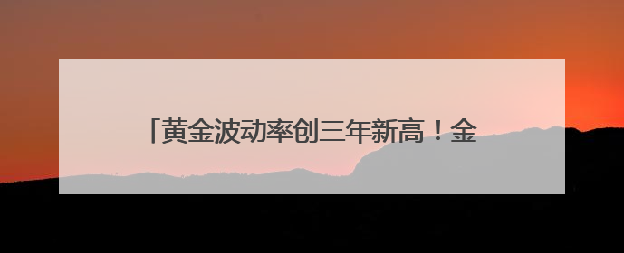 黄金波动率创三年新高！金盛贵金属解析避险新策略