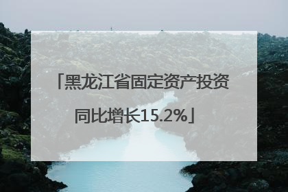 黑龙江省固定资产投资同比增长15.2%
