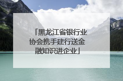黑龙江省银行业协会携手建行送金融知识进企业
