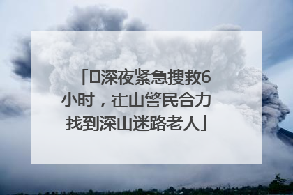 ﻿深夜紧急搜救6小时，霍山警民合力找到深山迷路老人