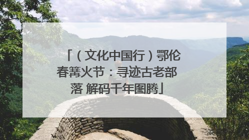 （文化中国行）鄂伦春篝火节：寻迹古老部落 解码千年图腾