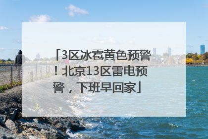 3区冰雹黄色预警！北京13区雷电预警，下班早回家