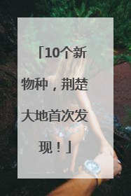 10个新物种，荆楚大地首次发现！
