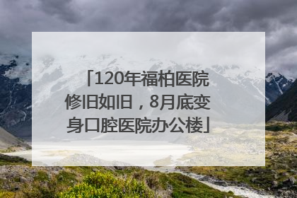 120年福柏医院修旧如旧，8月底变身口腔医院办公楼