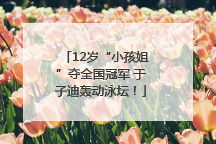 12岁“小孩姐”夺全国冠军 于子迪轰动泳坛！