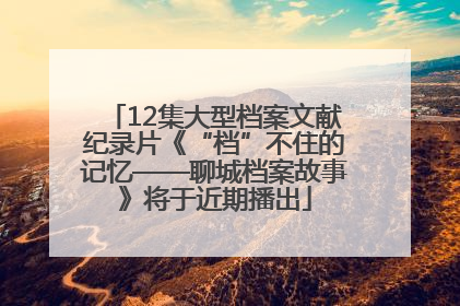 12集大型档案文献纪录片《“档”不住的记忆——聊城档案故事》将于近期播出