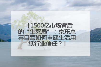 1500亿市场背后的“生死局”：京东京喜自营如何重建生活用纸行业信任？
