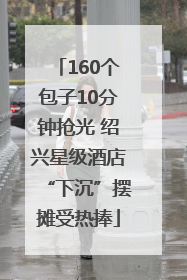 160个包子10分钟抢光 绍兴星级酒店“下沉”摆摊受热捧