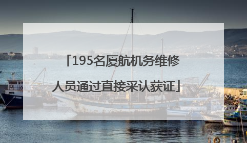 195名厦航机务维修人员通过直接采认获证