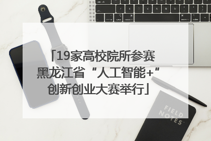 19家高校院所参赛 黑龙江省“人工智能+”创新创业大赛举行