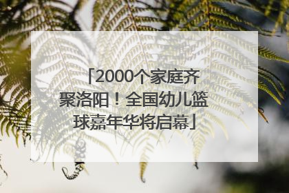 2000个家庭齐聚洛阳！全国幼儿篮球嘉年华将启幕