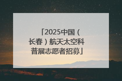 2025中国（长春）航天太空科普展志愿者招募