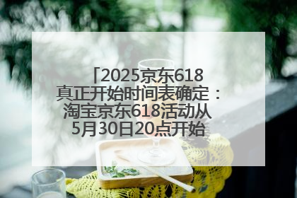 2025京东618真正开始时间表确定：淘宝京东618活动从5月30日20点开始到6月20日结束！