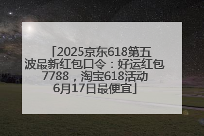 2025京东618第五波最新红包口令：好运红包7788，淘宝618活动6月17日最便宜