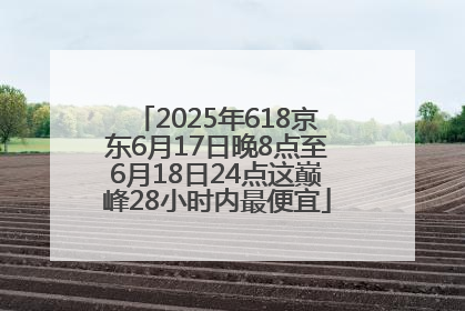 2025年618京东6月17日晚8点至6月18日24点这巅峰28小时内最便宜