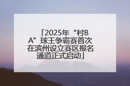 2025年“村BA”球王争霸赛首次在滨州设立赛区报名通道正式启动