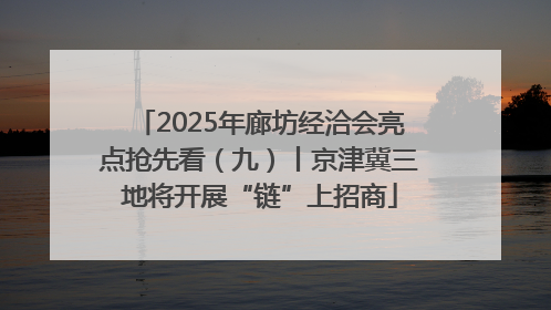 2025年廊坊经洽会亮点抢先看（九）丨京津冀三地将开展“链”上招商