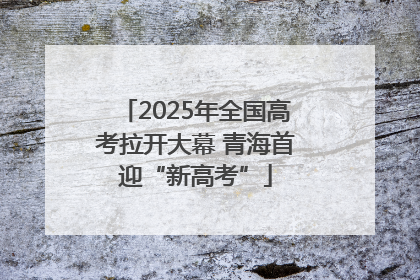 2025年全国高考拉开大幕 青海首迎“新高考”