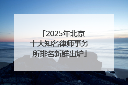 2025年北京十大知名律师事务所排名新鲜出炉