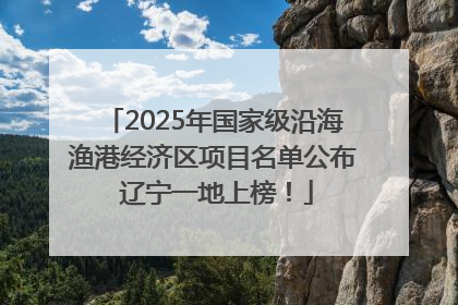 2025年国家级沿海渔港经济区项目名单公布 辽宁一地上榜！