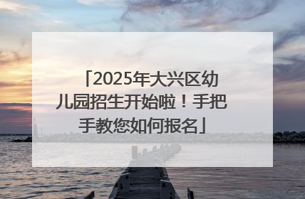2025年大兴区幼儿园招生开始啦！手把手教您如何报名