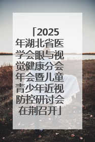 2025年湖北省医学会眼与视觉健康分会年会暨儿童青少年近视防控研讨会在荆召开