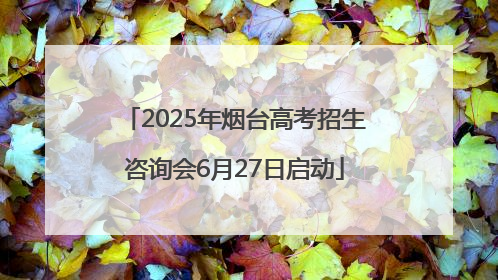 2025年烟台高考招生咨询会6月27日启动