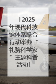 2025年现代科技馆体系联合行动举办“礼赞科学家”主题科普活动