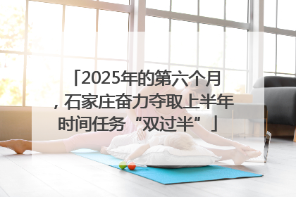 2025年的第六个月，石家庄奋力夺取上半年时间任务“双过半”