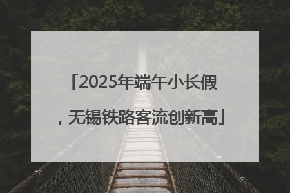 2025年端午小长假，无锡铁路客流创新高