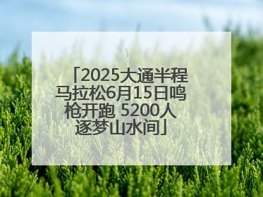 2025大通半程马拉松6月15日鸣枪开跑 5200人逐梦山水间
