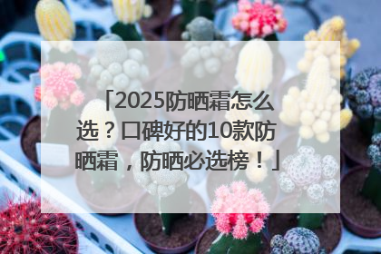 2025防晒霜怎么选？口碑好的10款防晒霜，防晒必选榜！
